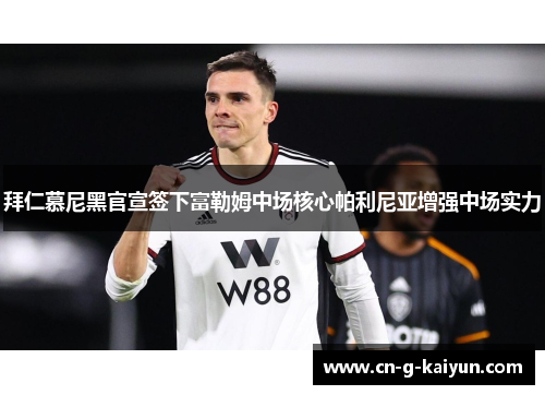 拜仁慕尼黑官宣签下富勒姆中场核心帕利尼亚增强中场实力 拜仁慕尼黑官宣签下富勒姆中场核心帕利尼亚增强中场实力