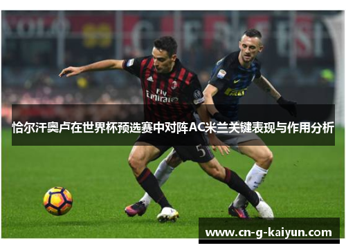 恰尔汗奥卢在世界杯预选赛中对阵AC米兰关键表现与作用分析 恰尔汗奥卢在世界杯预选赛中对阵AC米兰关键表现与作用分析