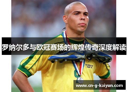 罗纳尔多与欧冠赛场的辉煌传奇深度解读 罗纳尔多与欧冠赛场的辉煌传奇深度解读