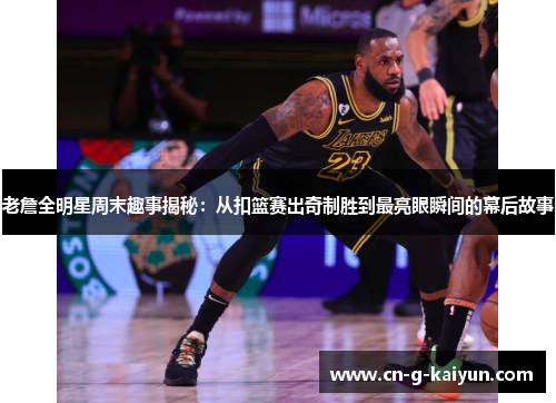 老詹全明星周末趣事揭秘:从扣篮赛出奇制胜到最亮眼瞬间的幕后故事 老詹全明星周末趣事揭秘:从扣篮赛出奇制胜到最亮眼瞬间的幕后故事