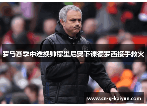 罗马赛季中途换帅穆里尼奥下课德罗西接手救火 罗马赛季中途换帅穆里尼奥下课德罗西接手救火