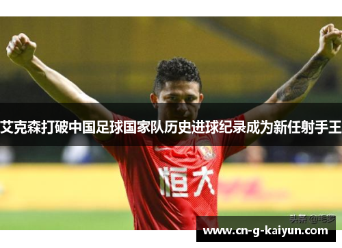 艾克森打破中国足球国家队历史进球纪录成为新任射手王 艾克森打破中国足球国家队历史进球纪录成为新任射手王