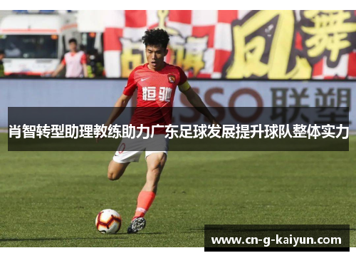 肖智转型助理教练助力广东足球发展提升球队整体实力 肖智转型助理教练助力广东足球发展提升球队整体实力