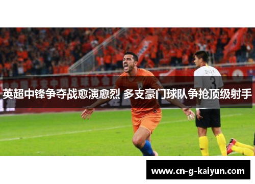 英超中锋争夺战愈演愈烈 多支豪门球队争抢顶级射手