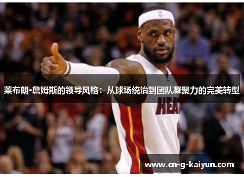 莱布朗·詹姆斯的领导风格：从球场统治到团队凝聚力的完美转型