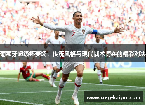 葡萄牙超级杯赛场：传统风格与现代战术博弈的精彩对决