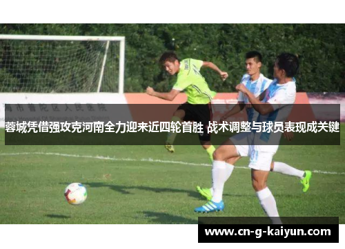 蓉城凭借强攻克河南全力迎来近四轮首胜 战术调整与球员表现成关键