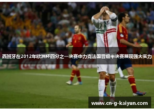 西班牙在2012年欧洲杯四分之一决赛中力克法国晋级半决赛展现强大实力