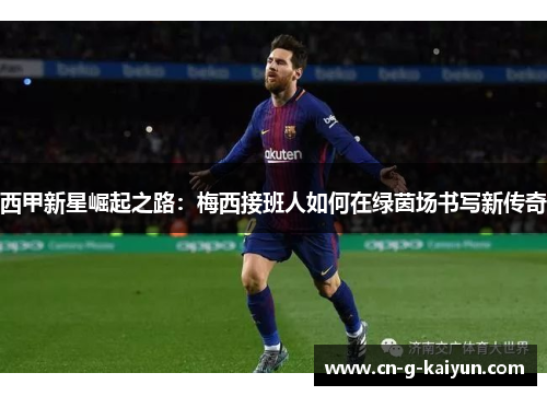 西甲新星崛起之路：梅西接班人如何在绿茵场书写新传奇