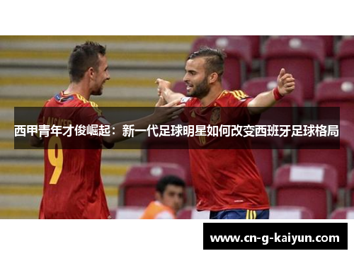 西甲青年才俊崛起：新一代足球明星如何改变西班牙足球格局