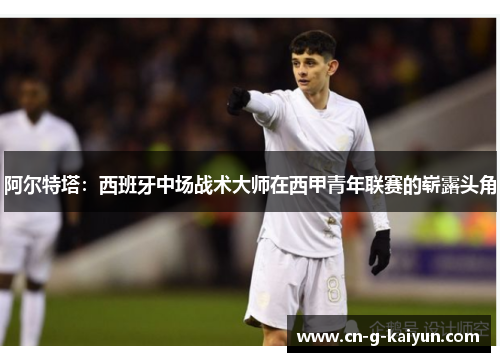 阿尔特塔：西班牙中场战术大师在西甲青年联赛的崭露头角