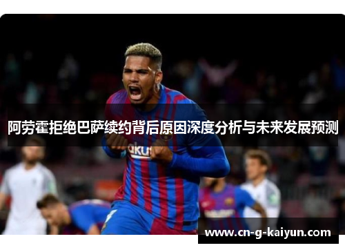 阿劳霍拒绝巴萨续约背后原因深度分析与未来发展预测