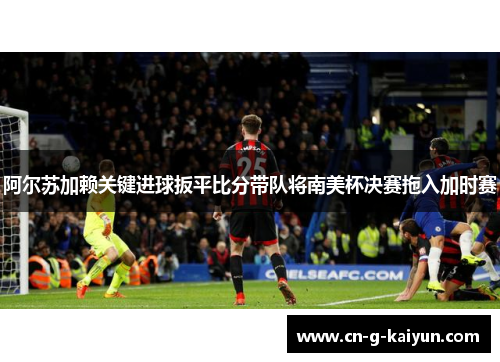 阿尔苏加赖关键进球扳平比分带队将南美杯决赛拖入加时赛