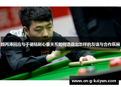 颜丙涛回应与于德陆赵心童关系如何透露出怎样的友谊与合作氛围