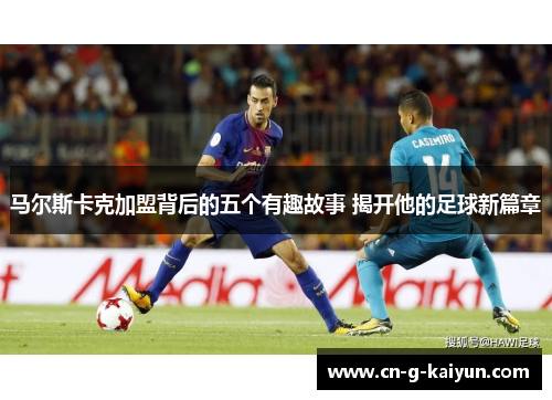 马尔斯卡克加盟背后的五个有趣故事 揭开他的足球新篇章