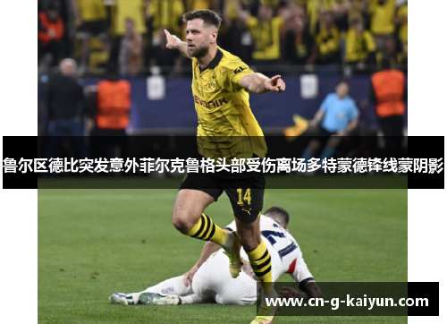 鲁尔区德比突发意外菲尔克鲁格头部受伤离场多特蒙德锋线蒙阴影