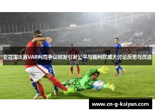 亚冠淘汰赛VAR判罚争议频发引发公平与裁判权威大讨论反思与改进