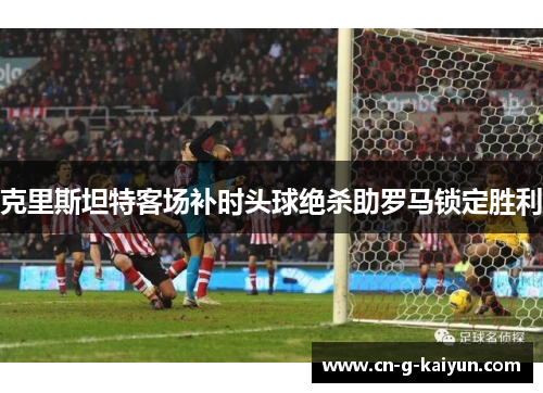 克里斯坦特客场补时头球绝杀助罗马锁定胜利 克里斯坦特客场补时头球绝杀助罗马锁定胜利