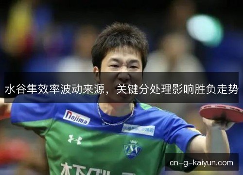 水谷隼效率波动来源，关键分处理影响胜负走势
