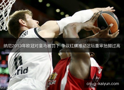 纳尼2013年欧冠对皇马被罚下 争议红牌推动足坛重审抬脚过高